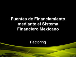 Fuentes de Financiamiento
mediante el Sistema
Financiero Mexicano
Factoring

 