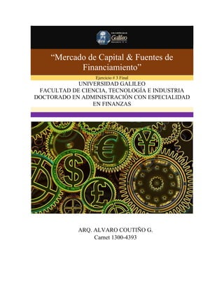 “Mercado de Capital & Fuentes de
Financiamiento”
Ejercicio # 3 Final

UNIVERSIDAD GALILEO
FACULTAD DE CIENCIA, TECNOLOGÍA E INDUSTRIA
DOCTORADO EN ADMINISTRACIÓN CON ESPECIALIDAD
EN FINANZAS

ARQ. ALVARO COUTIÑO G.
Carnet 1300-4393

 