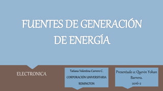 FUENTES DE GENERACIÓN
DE ENERGÍA
ELECTRONICA
Tatiana Valentina Carrero C.
CORPORACIÓN UNIVERSITARIA
REMINGTON
Presentado a: Quevin Yohan
Barrera.
2016-2
 