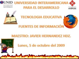 UNIVERSIDAD INTERAMERICANA PARA EL DESARROLLO TECNOLOGIA EDUCATIVA FUENTES DE INFORMACIÓN MAESTRO: JAVIER HERNANDEZ HDZ. Lunes, 5 de octubre del 2009 