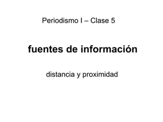 fuentes de información distancia y proximidad Periodismo I – Clase 5 