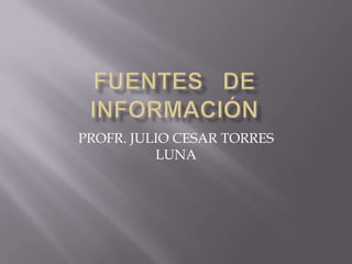 FUENTES   DE  INFORMACIÓN PROFR. JULIO CESAR TORRES LUNA 