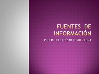 FUENTES  DE  INFORMACIÓN PROFR. JULIO CÉSAR TORRES LUNA 