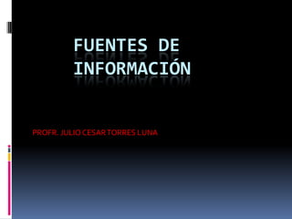 FUENTES DE   INFORMACIÓN PROFR. JULIO CESAR TORRES LUNA 