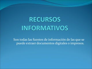   Son todas las fuentes de información de las que se puede extraer documentos digitales o impresos. 