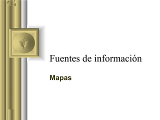 Fuentes de información
Mapas
 
