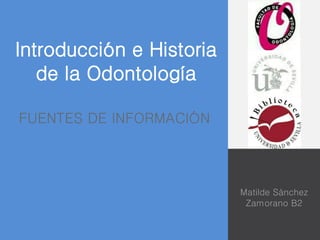 Introducción e Historia 
de la Odontología 
Matilde Sánchez 
Zamorano B2 
FUENTES DE INFORMACIÓN 
 