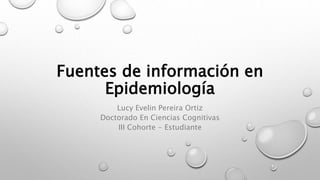 Fuentes de información en
Epidemiología
Lucy Evelin Pereira Ortiz
Doctorado En Ciencias Cognitivas
III Cohorte - Estudiante
 