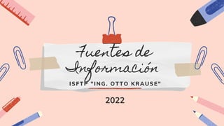 Fuentes de
Información
ISFTP "ING. OTTO KRAUSE"
2022
 