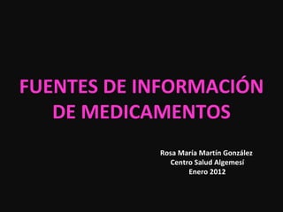 FUENTES DE INFORMACIÓN DE MEDICAMENTOS Rosa María Martín González  Centro Salud Algemesí Enero 2012 