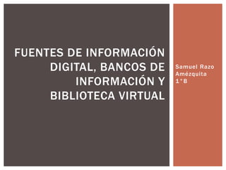 Samuel Razo 
Amézqui ta 
1°B 
FUENTES DE INFORMACIÓN 
DIGITAL, BANCOS DE 
INFORMACIÓN Y 
BIBLIOTECA VIRTUAL 
 