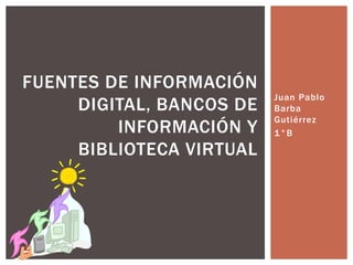 Juan Pablo 
Barba 
Gutiérrez 
1°B 
FUENTES DE INFORMACIÓN 
DIGITAL, BANCOS DE 
INFORMACIÓN Y 
BIBLIOTECA VIRTUAL 
 
