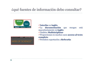 ¿qué fuentes de información debo consultar?
Interfaz en inglés
La documentación que recogen está
mayoritariamente en inglés
Ámbito: Multisiciplinar
Proporcionan en muchos casos acceso al texto
completo
Permiten exportación a Refworks
 