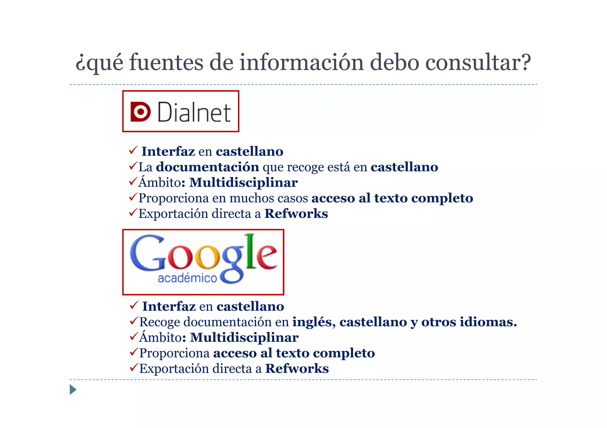 ¿qué fuentes de información debo consultar?
Interfaz en castellano
Recoge documentación en inglés, castellano y otros idiomas.
Ámbito: Multidisciplinar
Proporciona acceso al texto completo
Exportación directa a Refworks
Interfaz en castellano
La documentación que recoge está en castellano
Ámbito: Multidisciplinar
Proporciona en muchos casos acceso al texto completo
Exportación directa a Refworks
 