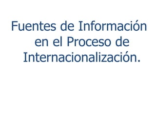 Fuentes de Información
en el Proceso de
Internacionalización.

 