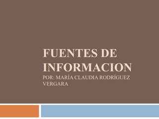 FUENTES DE
INFORMACION
POR: MARÍA CLAUDIA RODRÍGUEZ
VERGARA
 