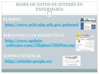 BASES DE DATOS DE INTERÉS EN
ENFERMERÍA
PUBMED
http://www.ncbi.nlm.nih.gov/pubmed
BIBLIOTECA COCHRANE PLUS
http://www.update-software.
com/Clibplus/ClibPlus.asp
GOOGLE SCHOLAR
http://scholar.google.es/