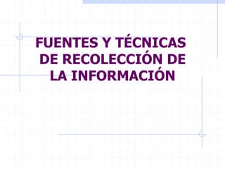 FUENTES Y TÉCNICAS
DE RECOLECCIÓN DE
LA INFORMACIÓN
 