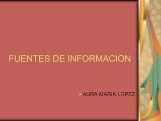 FUENTES DE INFORMACION


            AURA MARIA LOPEZ
 