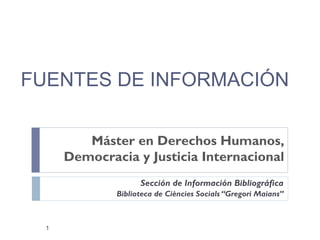 FUENTES DE INFORMACIÓN
Máster en Derechos Humanos,
Democracia y Justicia Internacional
Sección de Información Bibliográfica
Biblioteca de Ciències Socials “Gregori Maians”

1

 