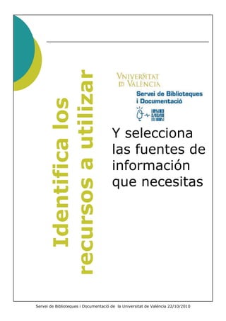 recursos a utilizar
        Identifica los


                                      Y selecciona
                                      las fuentes de
                                      información
                                      que necesitas




Servei de Biblioteques i Documentació de la Universitat de València 22/10/2010
 