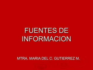 FUENTES DE
  INFORMACION

MTRA. MARIA DEL C. GUTIERREZ M.
 