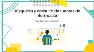 Búsqueda y consulta de fuentes de
información
Dra. Lorena Jiménez
 