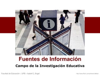 i


                    Fuentes de Información
                Campo de la Investigación Educativa

Facultad de Educación – UPB – Isabel C. Ángel   http://www.flickr.com/photos/callisto/
 