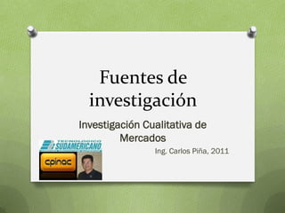Fuentes de
  investigación
Investigación Cualitativa de
         Mercados
                Ing. Carlos Piña, 2011
 
