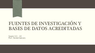 FUENTES DE INVESTIGACIÓN Y
BASES DE DATOS ACREDITADAS
Sesión 3.2 – 3.3
Prof. Harold Gamero
 