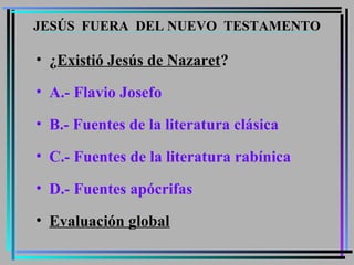 • ¿Existió Jesús de Nazaret?
• A.- Flavio Josefo
• B.- Fuentes de la literatura clásica
• C.- Fuentes de la literatura rabínica
• D.- Fuentes apócrifas
• Evaluación global
JESÚS FUERA DEL NUEVO TESTAMENTO
 