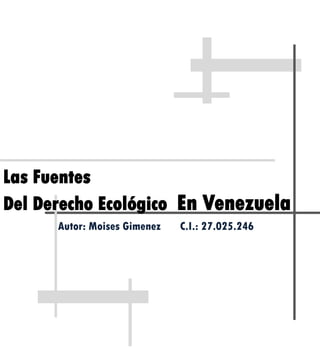 Las Fuentes
Del Derecho Ecológico En Venezuela
Autor: Moises Gimenez C.I.: 27.025.246
 
