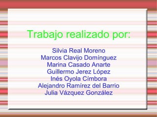 Trabajo realizado por:
Silvia Real Moreno
Marcos Clavijo Domínguez
Marina Casado Anarte
Guillermo Jerez López
Inés Oyola Címbora
Alejandro Ramírez del Barrio
Julia Vázquez González
 