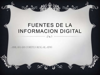 FUENTES DE LA
INFORMACION DIGITAL
ABRAHAM CORTES REGALADO
 
