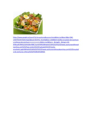 https://www.google.es/search?q=la+aceituna&source=lnms&tbm=isch&sa=X&ei=5NE-
U4WTN5HX7Ab4mICgCQ&ved=0CAYQ_AUoAQ&biw=1360&bih=622#q=ensalada+de+aceituna
s+rellenas+de+anchoa++++++++++++++&tbm=isch&facrc=_&imgdii=_&imgrc=H4-
9F9kcafkTfM%253A%3BmP88C7zjrVi0TM%3Bhttp%253A%252F%252Fwww.aceitunasrellenasd
eanchoa.com%252Fwp-content%252Fuploads2%252Freceta-
ensalada1.jpg%3Bhttp%253A%252F%252Fwww.aceitunasrellenasdeanchoa.com%252Fensalad
a-de-aceitunas-rellenas%252F%3B535%3B425
 