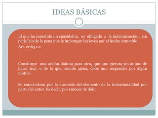 IDEAS BÁSICASEl que ha cometido un cuasidelito,  es  obligado  a  la indemnización,  sin perjuicio de la pena que le impongan las leyes por el hecho cometido. 