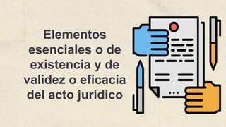 Elementos
esenciales o de
existencia y de
validez o eficacia
del acto jurídico
 