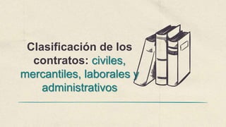 Clasificación de los
contratos: civiles,
mercantiles, laborales y
administrativos
 