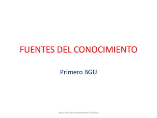 FUENTES DEL CONOCIMIENTO
Primero BGU
Desarrollo del Pensamiento Filosófico
 