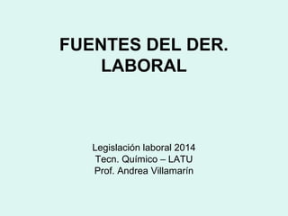 FUENTES DEL DER.
LABORAL
Legislación laboral 2014
Tecn. Químico – LATU
Prof. Andrea Villamarín
 