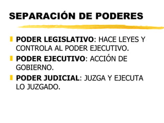 SEPARACIÓN DE PODERES

„ PODER LEGISLATIVO: HACE LEYES Y
  CONTROLA AL PODER EJECUTIVO.
„ PODER EJECUTIVO: ACCIÓN DE
  GOBIERNO.
„ PODER JUDICIAL: JUZGA Y EJECUTA
  LO JUZGADO.
 