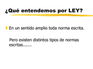¿Qué entendemos por LEY?


„ En un sentido amplio toda norma escrita.

 Pero existen distintos tipos de normas
 escritas.......
 