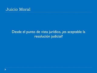 Juicio Moral
Desde el punto de vista jurídico, ¿es aceptable la
resolución judicial?
 