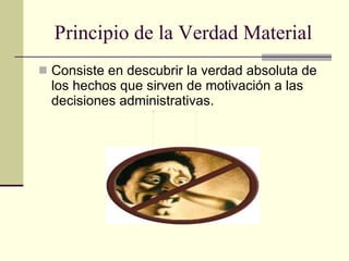 Principio de la Verdad Material Consiste en descubrir la verdad absoluta de los hechos que sirven de motivación a las decisiones administrativas. 