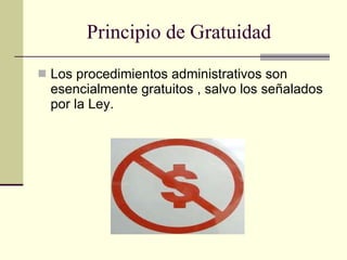 Principio de Gratuidad Los procedimientos administrativos son esencialmente gratuitos , salvo los señalados por la Ley. 