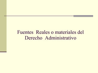 Fuentes  Reales o materiales del Derecho  Administrativo 