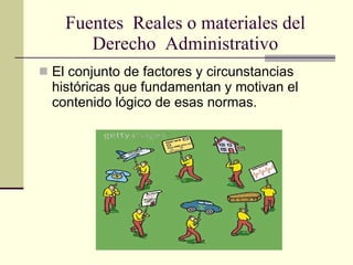 Fuentes  Reales o materiales del Derecho  Administrativo El conjunto de factores y circunstancias históricas que fundamentan y motivan el contenido lógico de esas normas. 