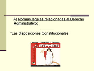 A)  Normas legales relacionadas al Derecho Administrativo: *Las disposiciones Constitucionales 