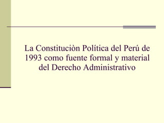 La Constituciòn Política del Perú de 1993 como fuente formal y material del Derecho Administrativo 