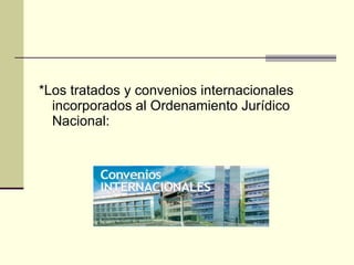 *Los tratados y convenios internacionales incorporados al Ordenamiento Jurídico Nacional: 